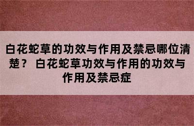 白花蛇草的功效与作用及禁忌哪位清楚？ 白花蛇草功效与作用的功效与作用及禁忌症